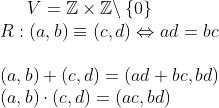 V=\mathbb{Z} \times \mathbb{Z} \backslash \left\{0\right\} \\<br />R: (a,b)\equiv (c,d) \Leftrightarrow  ad=bc\\<br />\\<br />(a,b) + (c,d) = (ad + bc, bd)\\<br />(a,b) \cdot (c,d) = (ac, bd)